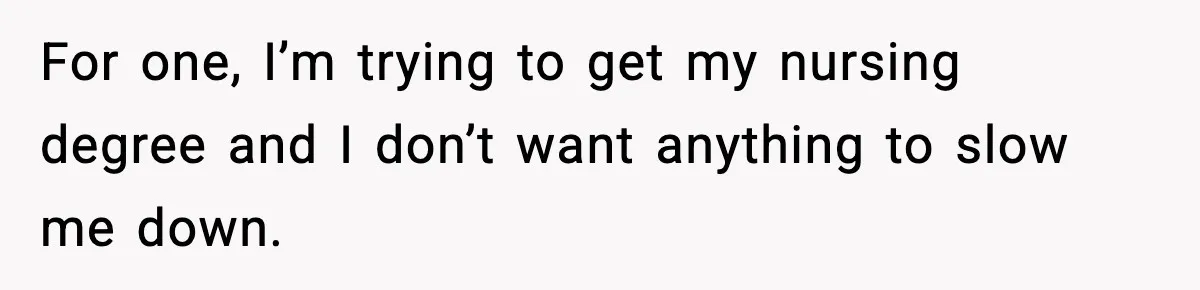 For one, I’m trying to get my nursing degree and I don’t want anything to slow me down.