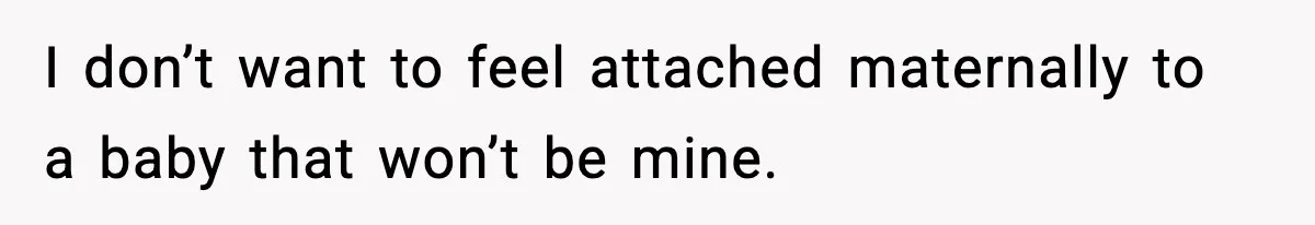 I don’t want to feel attached maternally to a baby that won’t be mine.
