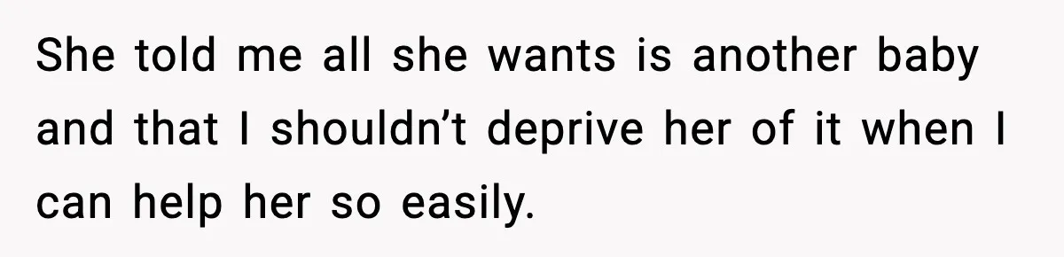 She told me all she wants is another baby and that I shouldn’t deprive her of it when I can help her so easily.