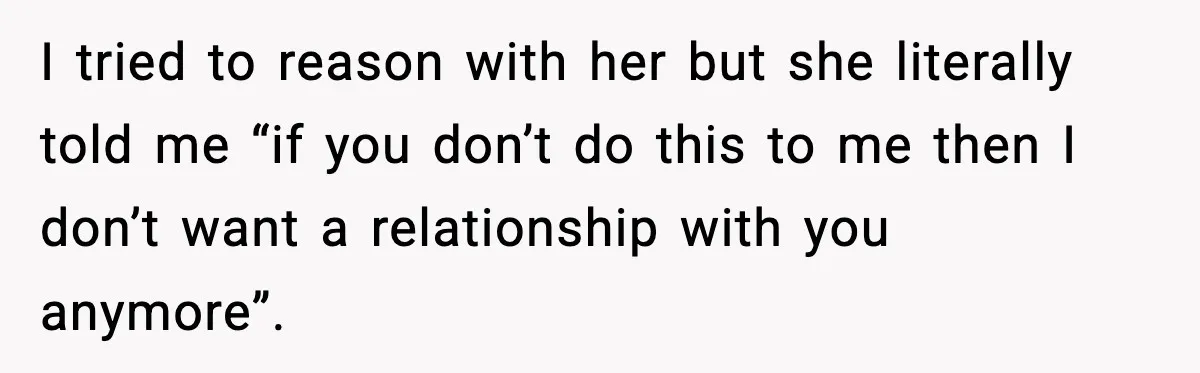 I tried to reason with her but she literally told me “if you don’t do this to me then I don’t want a relationship with you anymore”.