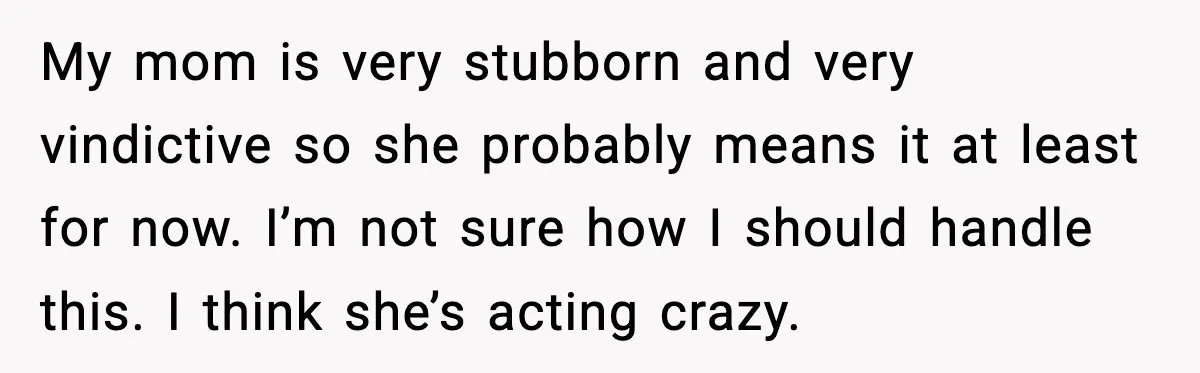 My mom is very stubborn and very vindictive so she probably means it at least for now. I’m not sure how I should handle this. I think she’s acting crazy.