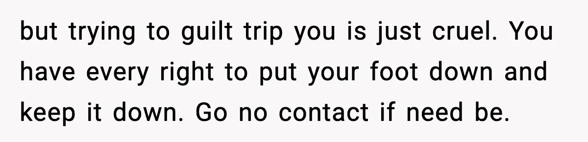 but trying to guilt trip you is just cruel. You have every right to put your foot down and keep it down. Go no contact if need be.