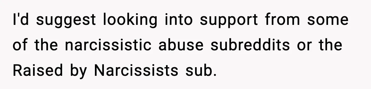 I'd suggest looking into support from some of the narcissistic abuse subreddits or the Raised by Narcissists sub.