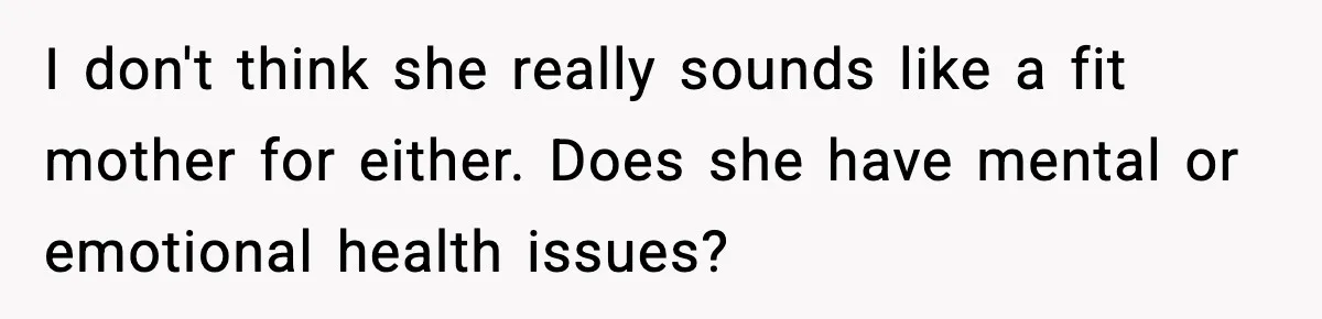 I don't think she really sounds like a fit mother for either. Does she have mental or emotional health issues?
