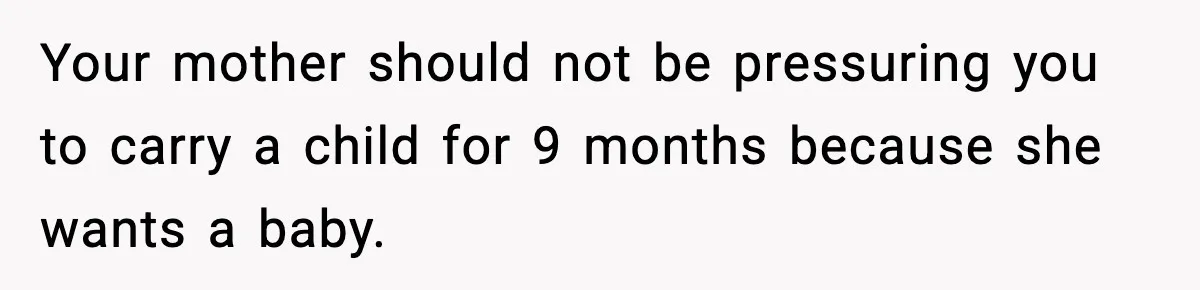 Your mother should not be pressuring you to carry a child for 9 months because she wants a baby.