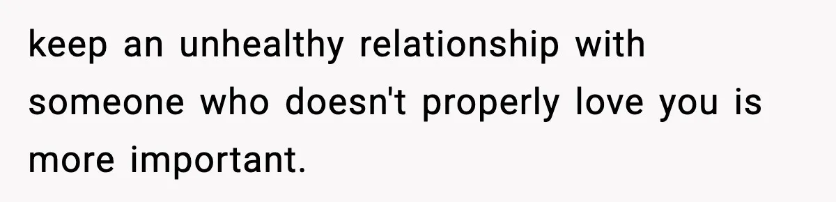 keep an unhealthy relationship with someone who doesn't properly love you is more important.