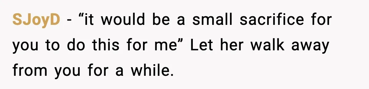 SJoyD − “it would be a small sacrifice for you to do this for me” Let her walk away from you for a while.