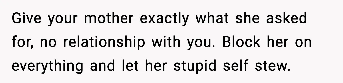 Give your mother exactly what she asked for, no relationship with you. Block her on everything and let her stupid self stew.
