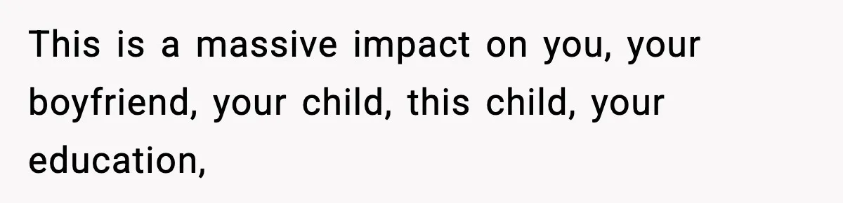 This is a massive impact on you, your boyfriend, your child, this child, your education,
