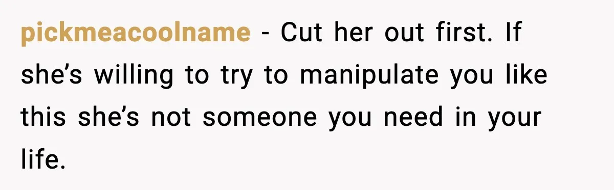 pickmeacoolname − Cut her out first. If she’s willing to try to manipulate you like this she’s not someone you need in your life.