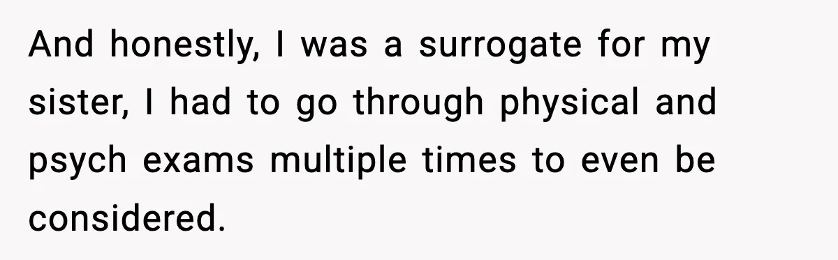 And honestly, I was a surrogate for my sister, I had to go through physical and psych exams multiple times to even be considered.