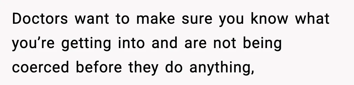 Doctors want to make sure you know what you’re getting into and are not being coerced before they do anything,