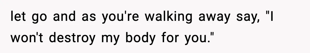 let go and as you're walking away say, "I won't destroy my body for you."