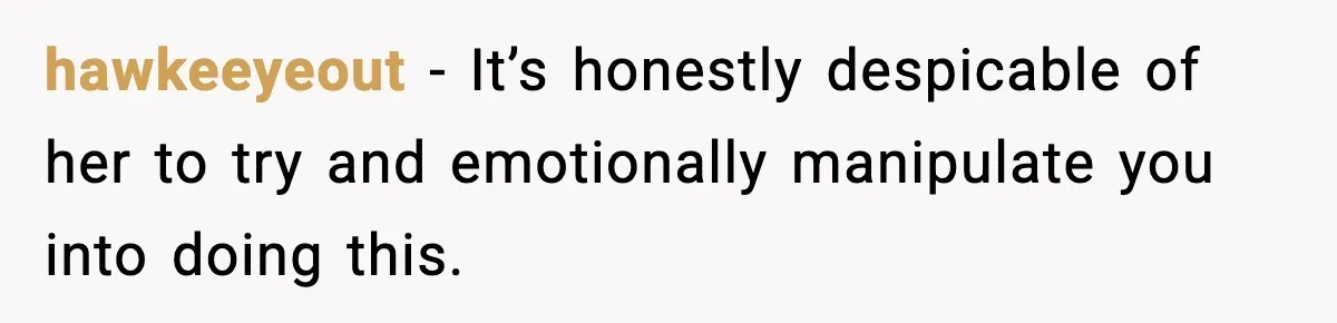 hawkeeyeout − It’s honestly despicable of her to try and emotionally manipulate you into doing this.