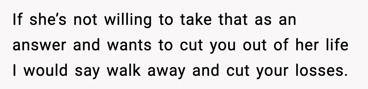 If she’s not willing to take that as an answer and wants to cut you out of her life I would say walk away and cut your losses.