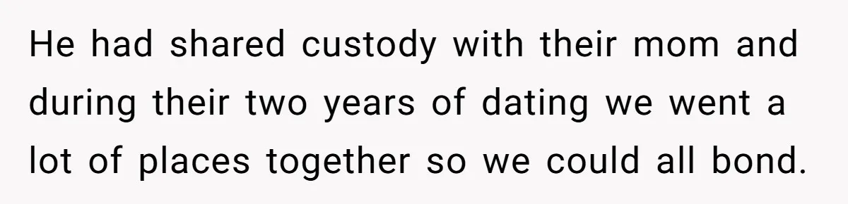 He had shared custody with their mom and during their two years of dating we went a lot of places together so we could all bond.