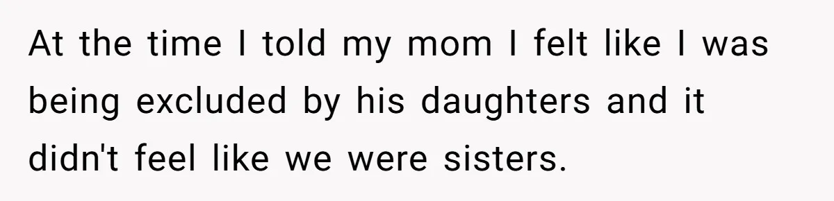 At the time I told my mom I felt like I was being excluded by his daughters and it didn't feel like we were sisters.
