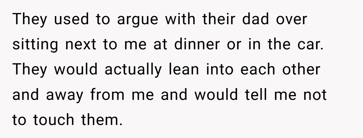 They used to argue with their dad over sitting next to me at dinner or in the car. They would actually lean into each other and away from me and...
