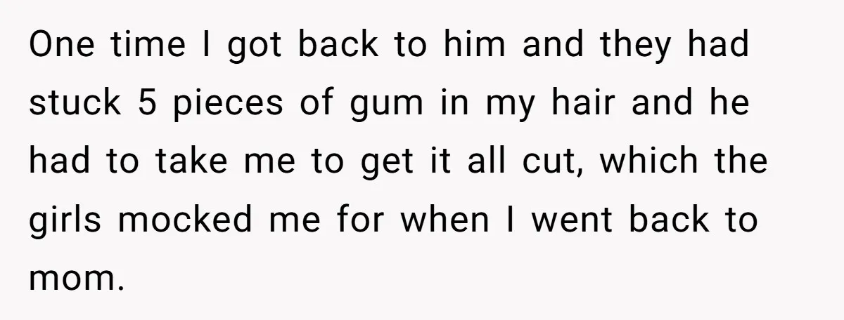One time I got back to him and they had stuck 5 pieces of gum in my hair and he had to take me to get it all cut, which...