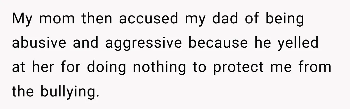 My mom then accused my dad of being abusive and aggressive because he yelled at her for doing nothing to protect me from the bullying.