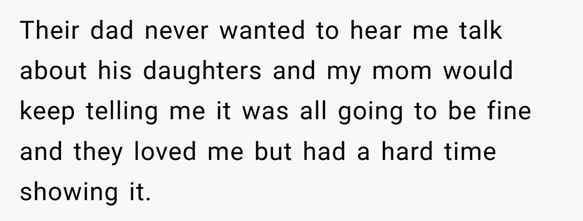 Their dad never wanted to hear me talk about his daughters and my mom would keep telling me it was all going to be fine and they loved me but...