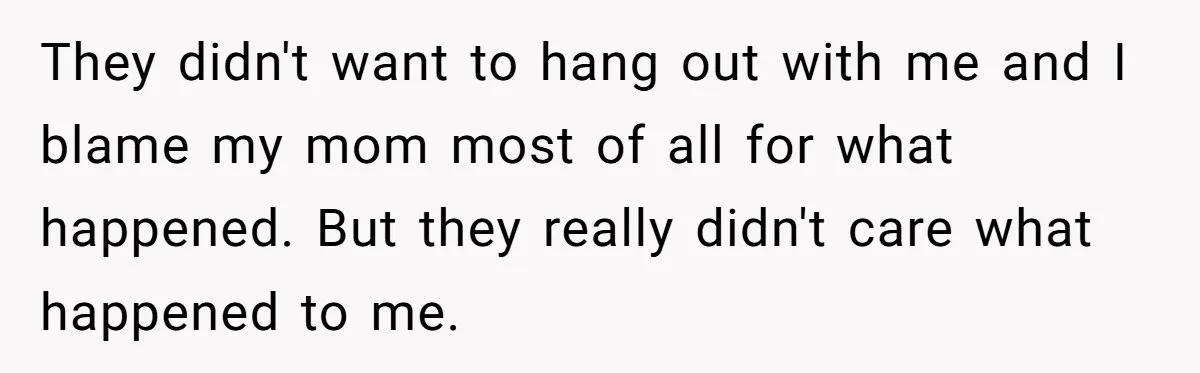 They didn't want to hang out with me and I blame my mom most of all for what happened. But they really didn't care what happened to me.