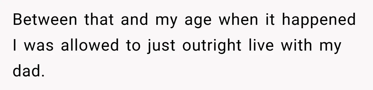 Between that and my age when it happened I was allowed to just outright live with my dad.