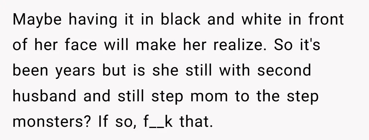Maybe having it in black and white in front of her face will make her realize. So it's been years but is she still with second husband and still step...
