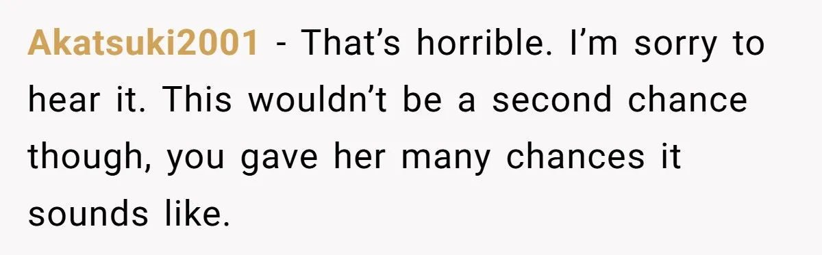 Akatsuki2001 − That’s horrible. I’m sorry to hear it. This wouldn’t be a second chance though, you gave her many chances it sounds like.