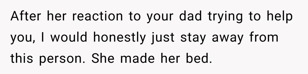 After her reaction to your dad trying to help you, I would honestly just stay away from this person. She made her bed.