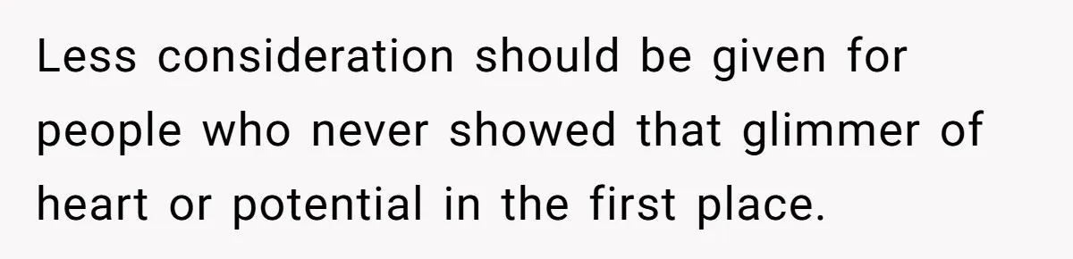 Less consideration should be given for people who never showed that glimmer of heart or potential in the first place.