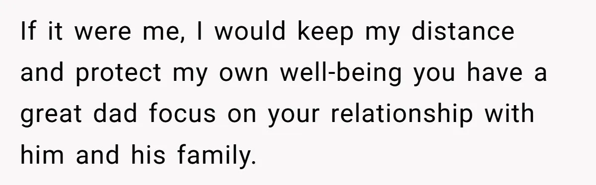 If it were me, I would keep my distance and protect my own well-being you have a great dad focus on your relationship with him and his family.
