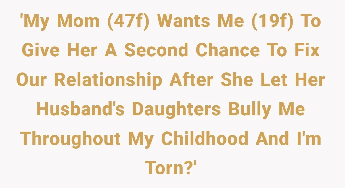 'My mom (47F) wants me (19F) to give her a second chance to fix our relationship after she let her husband's daughters bully me throughout my childhood and I'm torn?'