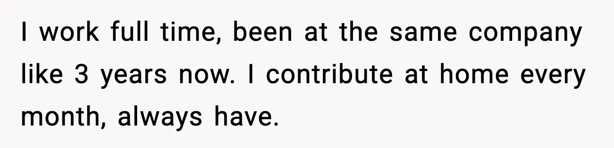 I work full time, been at the same company like 3 years now. I contribute at home every month, always have.