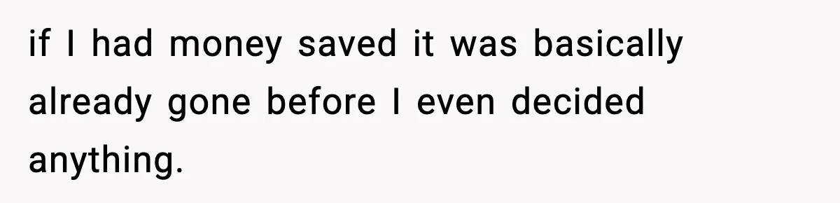 if I had money saved it was basically already gone before I even decided anything.