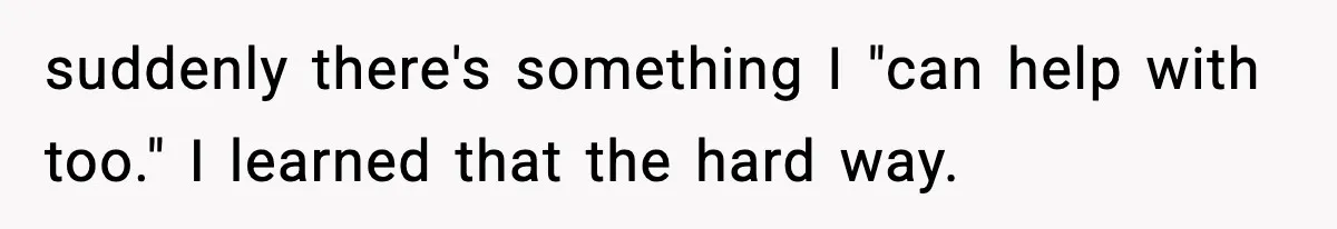 suddenly there's something I "can help with too." I learned that the hard way.