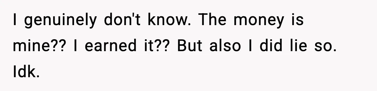 I genuinely don't know. The money is mine?? I earned it?? But also I did lie so. Idk.