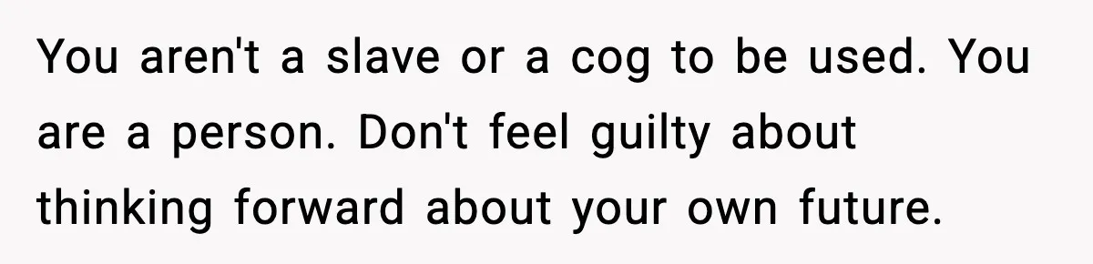 You aren't a slave or a cog to be used. You are a person. Don't feel guilty about thinking forward about your own future.