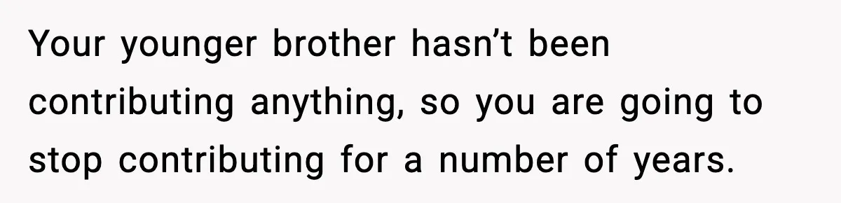 Your younger brother hasn’t been contributing anything, so you are going to stop contributing for a number of years.
