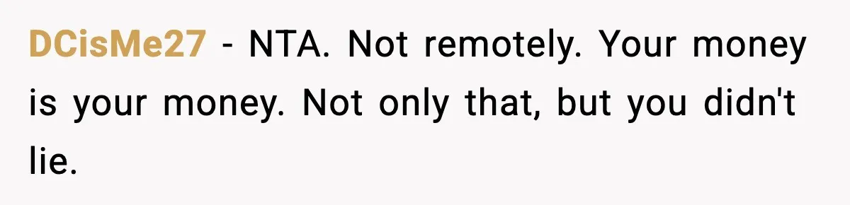 DCisMe27 − NTA. Not remotely. Your money is your money. Not only that, but you didn't lie.