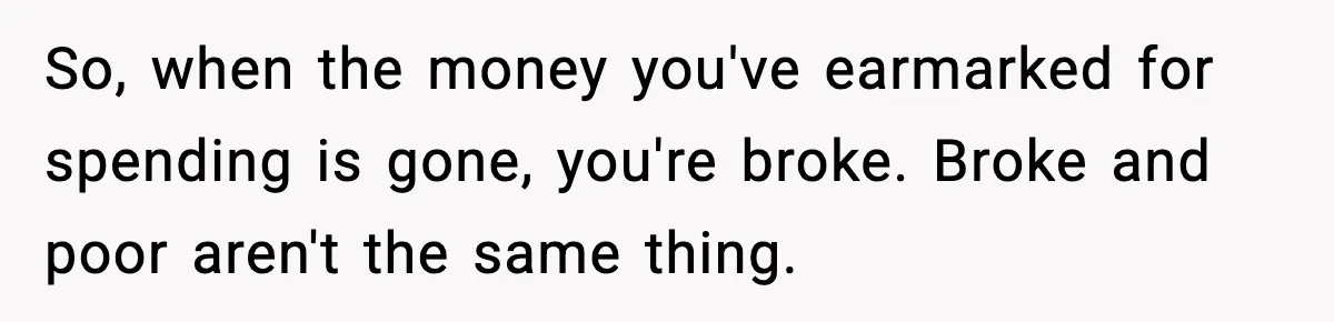 So, when the money you've earmarked for spending is gone, you're broke. Broke and poor aren't the same thing.