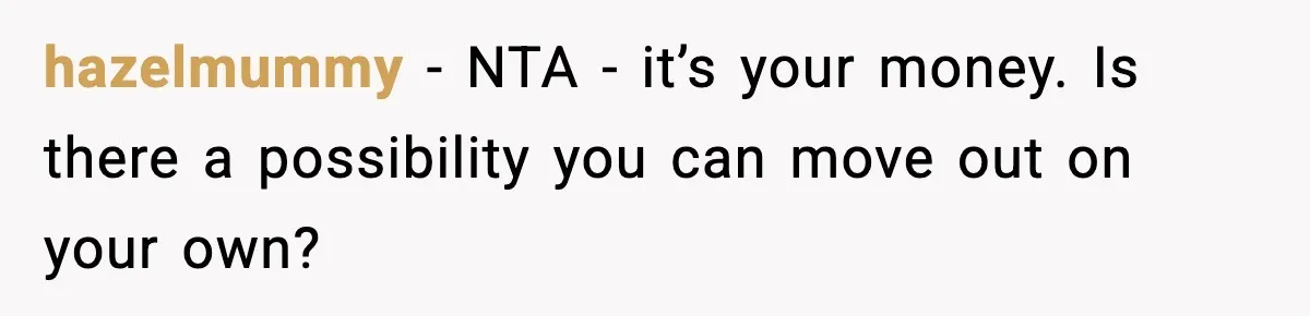 hazelmummy − NTA - it’s your money. Is there a possibility you can move out on your own?
