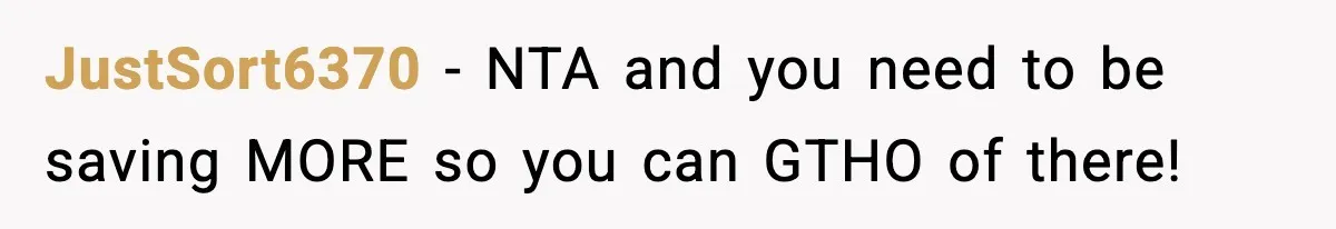 JustSort6370 − NTA and you need to be saving MORE so you can GTHO of there!