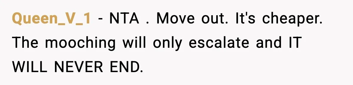 Queen_V_1 − NTA . Move out. It's cheaper. The mooching will only escalate and IT WILL NEVER END.