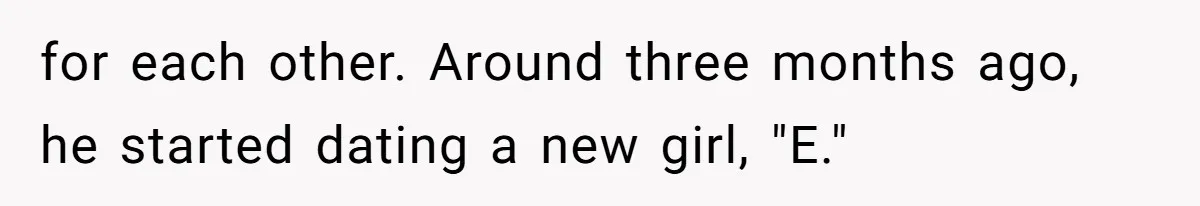 for each other. Around three months ago, he started dating a new girl, "E."
