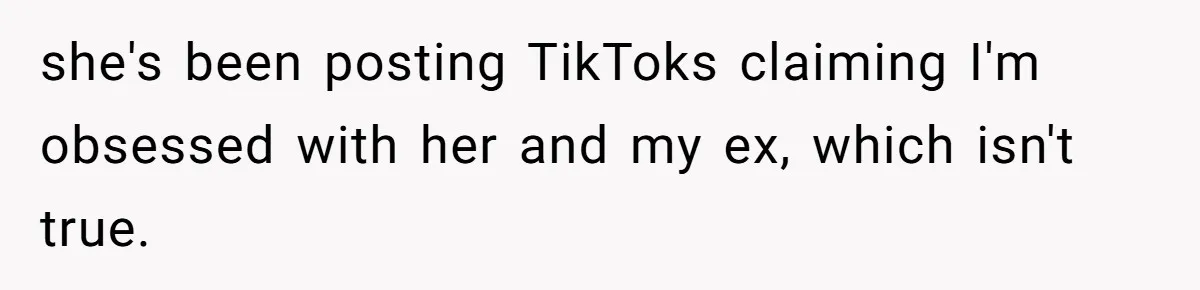 she's been posting TikToks claiming I'm obsessed with her and my ex, which isn't true.