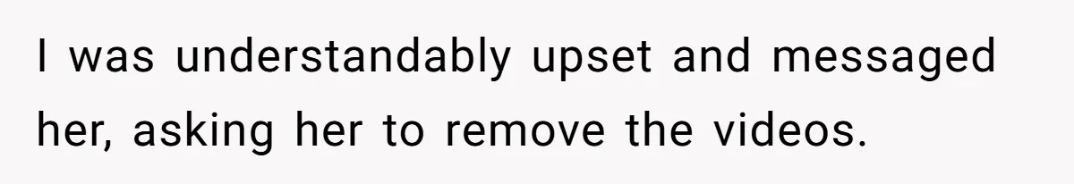 I was understandably upset and messaged her, asking her to remove the videos.