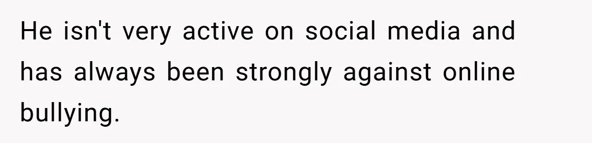 He isn't very active on social media and has always been strongly against online bullying.