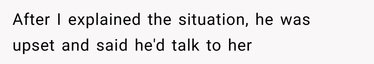 After I explained the situation, he was upset and said he'd talk to her