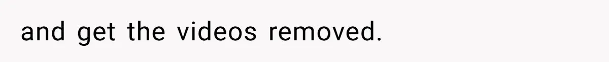 and get the videos removed.